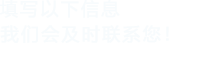 填寫(xiě)以下信息，我們會(huì)在第一時(shí)間聯(lián)系您！